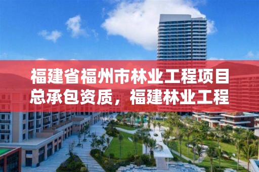 福建省福州市林业工程项目总承包资质,福建林业工程有限公司