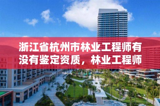 浙江省杭州市林业工程师有没有鉴定资质,林业工程师证书