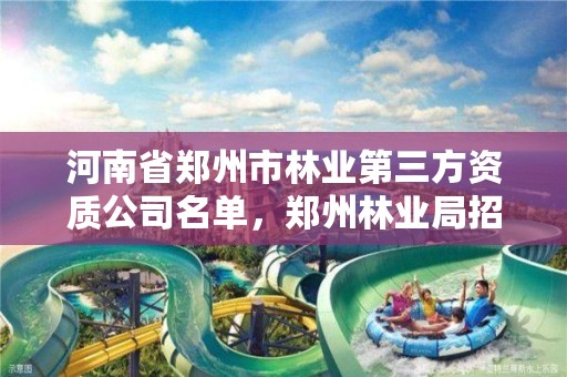 河南省郑州市林业第三方资质公司名单,郑州林业局招标