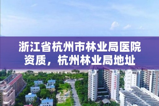 浙江省杭州市林业局医院资质,杭州林业局地址