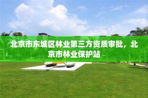 北京市东城区林业第三方资质审批,北京市林业保护站