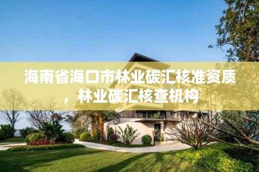 海南省海口市林业碳汇核准资质,林业碳汇核查机构