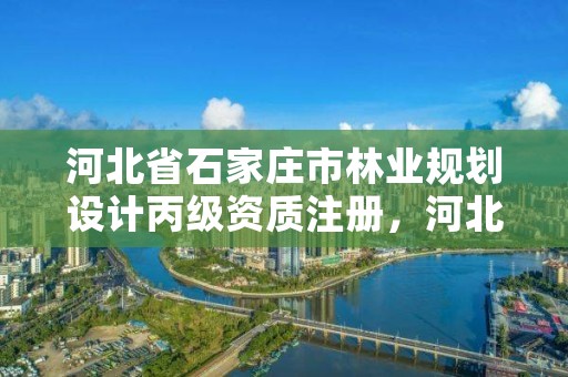 河北省石家庄市林业规划设计丙级资质注册，河北省林业规划设计院长