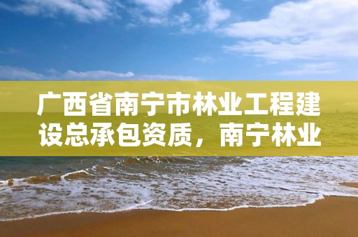 广西省南宁市林业工程建设总承包资质，南宁林业集团好不好