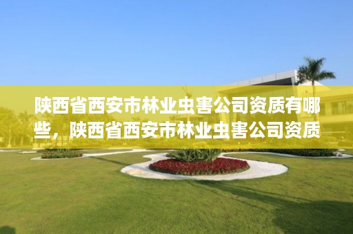 陕西省西安市林业虫害公司资质有哪些,陕西省西安市林业虫害公司资质有哪些