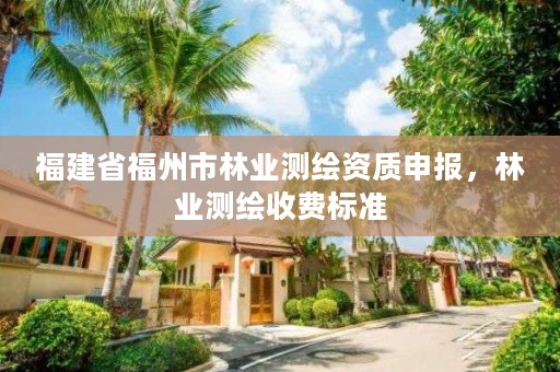 福建省福州市林业测绘资质申报,林业测绘收费标准