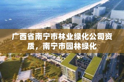 广西省南宁市林业绿化公司资质，南宁市园林绿化