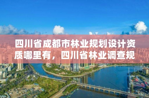 四川省成都市林业规划设计资质哪里有,四川省林业调查规划设计资质