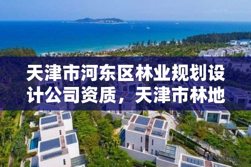 天津市河东区林业规划设计公司资质，天津市林地保护规划