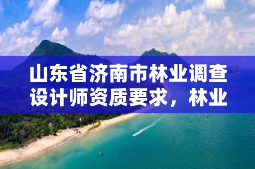 山东省济南市林业调查设计师资质要求,林业调查规划设计资质管理规定
