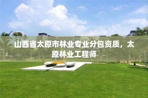 山西省太原市林业专业分包资质,太原林业工程师