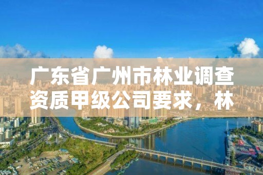 广东省广州市林业调查资质甲级公司要求，林业调查公司干什么的