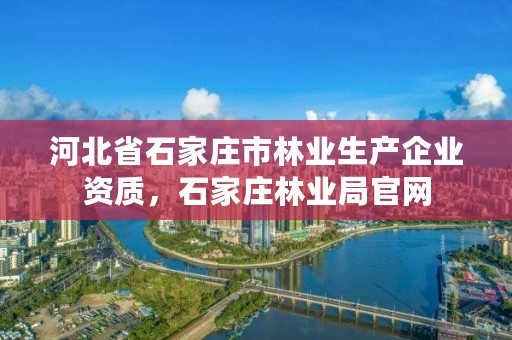 河北省石家庄市林业生产企业资质,石家庄林业局官网