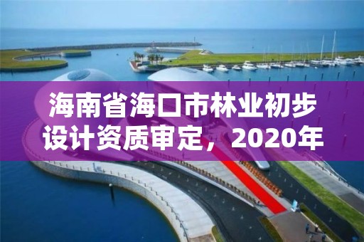 海南省海口市林业初步设计资质审定,2020年海南林业政策
