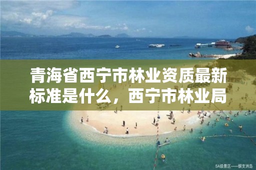 青海省西宁市林业资质最新标准是什么，西宁市林业局招聘2020年