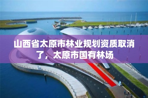 山西省太原市林业规划资质取消了,太原市国有林场