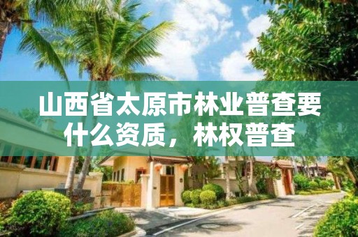 山西省太原市林业普查要什么资质,林权普查