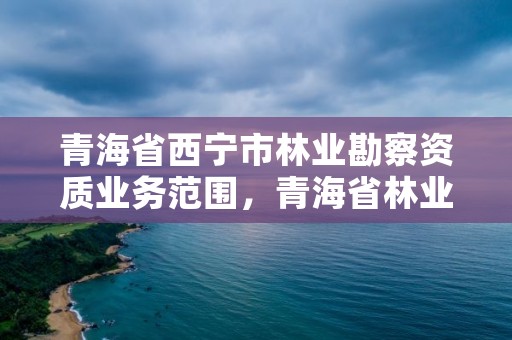 青海省西宁市林业勘察资质业务范围，青海省林业工程咨询有限公司