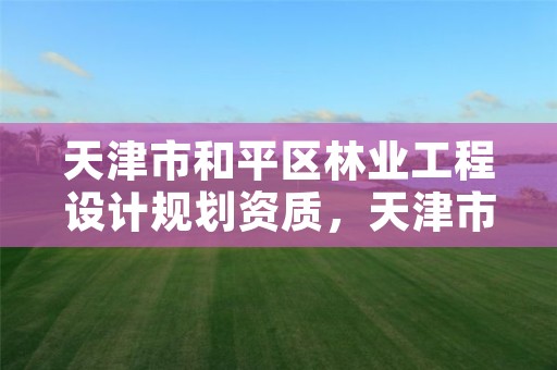 天津市和平区林业工程设计规划资质，天津市和平区林业工程设计规划资质公示