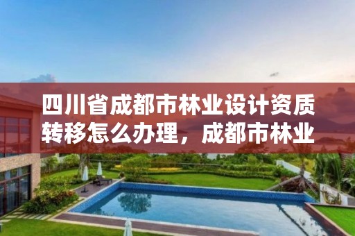 四川省成都市林业设计资质转移怎么办理,成都市林业勘察设计院