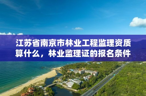 江苏省南京市林业工程监理资质算什么,林业监理证的报名条件