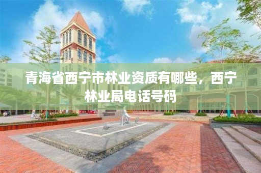 青海省西宁市林业资质有哪些，西宁林业局电话号码