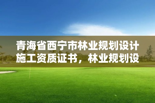 青海省西宁市林业规划设计施工资质证书，林业规划设计资质标准