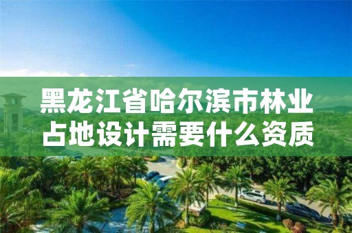 黑龙江省哈尔滨市林业占地设计需要什么资质，林地景观设计