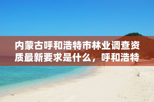 内蒙古呼和浩特市林业调查资质最新要求是什么，呼和浩特市林业局举报电话