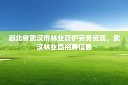湖北省武汉市林业管护劳务资质,武汉林业局招聘信息