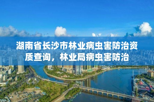 湖南省长沙市林业病虫害防治资质查询，林业局病虫害防治