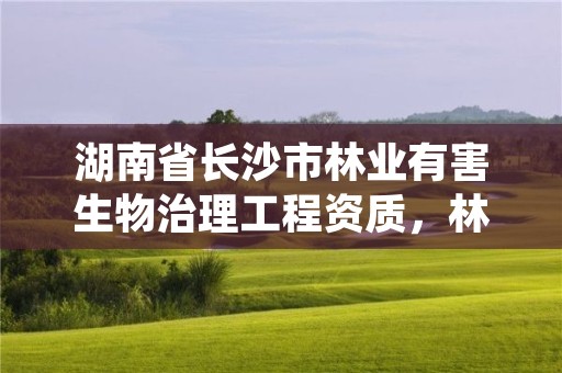 湖南省长沙市林业有害生物治理工程资质,林业有害生物防治资质证书