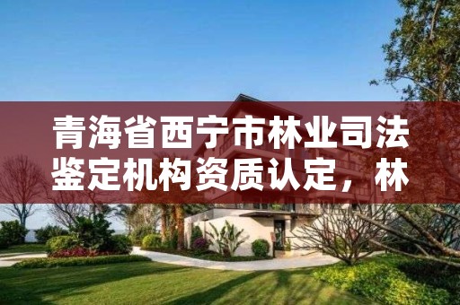 青海省西宁市林业司法鉴定机构资质认定，林业司法鉴定机构名册