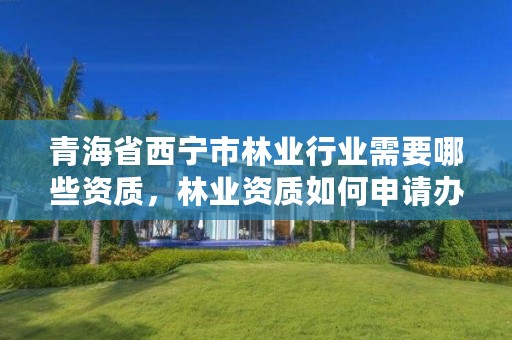 青海省西宁市林业行业需要哪些资质，林业资质如何申请办理