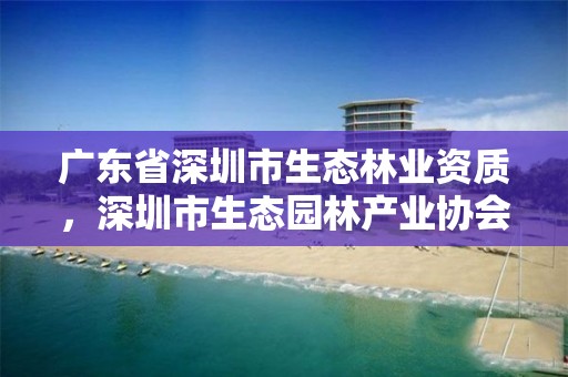 广东省深圳市生态林业资质，深圳市生态园林产业协会