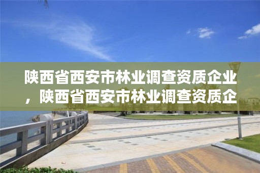 陕西省西安市林业调查资质企业,陕西省西安市林业调查资质企业名单