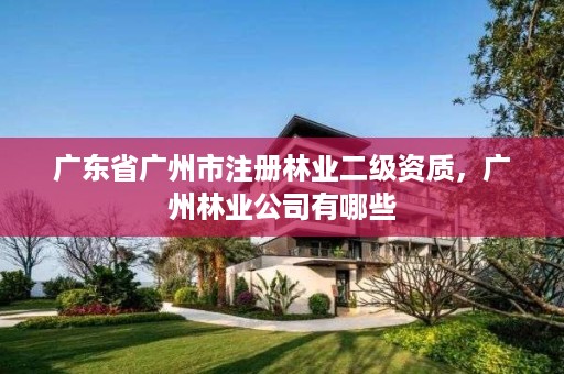 广东省广州市注册林业二级资质，广州林业公司有哪些