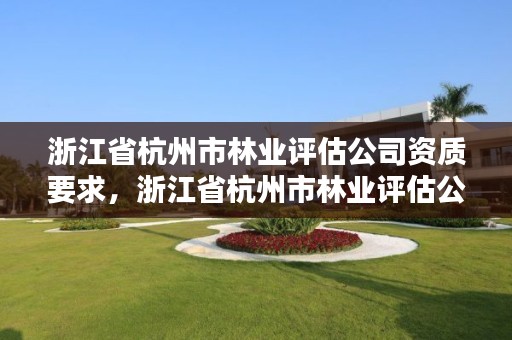 浙江省杭州市林业评估公司资质要求,浙江省杭州市林业评估公司资质要求有哪些