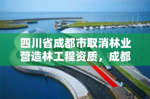 四川省成都市取消林业营造林工程资质，成都林草工程咨询有限公司
