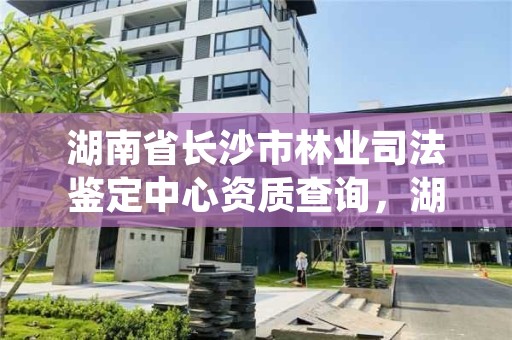 湖南省长沙市林业司法鉴定中心资质查询，湖南林业司法鉴定机构名单