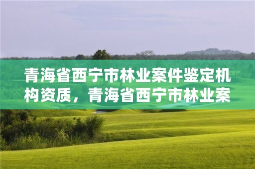 青海省西宁市林业案件鉴定机构资质，青海省西宁市林业案件鉴定机构资质公示