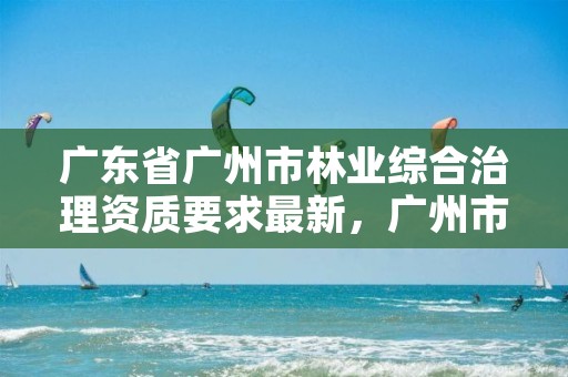 广东省广州市林业综合治理资质要求最新，广州市林业和园林局