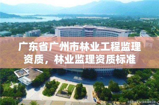 广东省广州市林业工程监理资质，林业监理资质标准