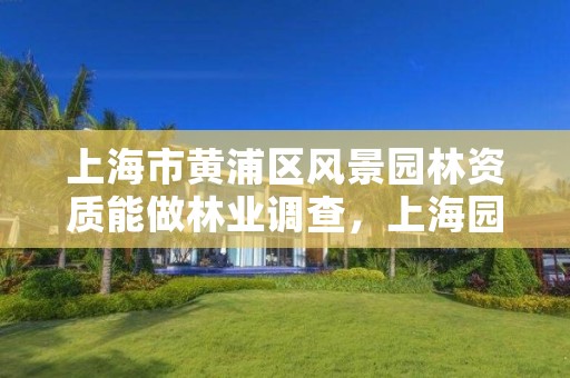 上海市黄浦区风景园林资质能做林业调查，上海园林绿化公司资质一览表