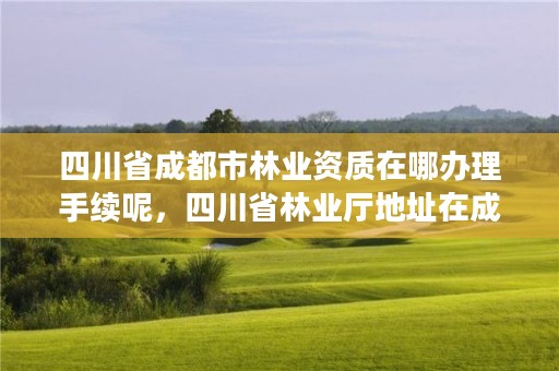 四川省成都市林业资质在哪办理手续呢，四川省林业厅地址在成都哪个区