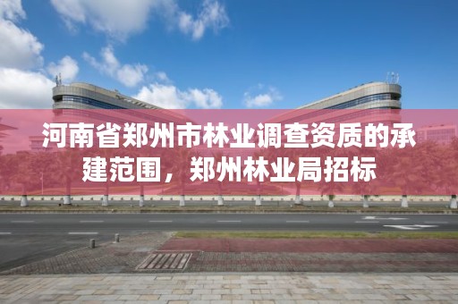 河南省郑州市林业调查资质的承建范围，郑州林业局招标
