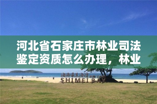 河北省石家庄市林业司法鉴定资质怎么办理,林业司法鉴定机构电话号码