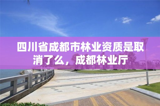 四川省成都市林业资质是取消了么,成都林业厅