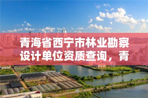 青海省西宁市林业勘察设计单位资质查询，青海省林业规划院