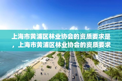 上海市黄浦区林业协会的资质要求是，上海市黄浦区林业协会的资质要求是多少